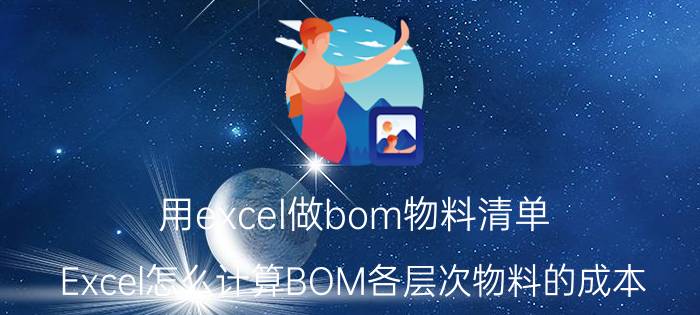 用excel做bom物料清单 Excel怎么计算BOM各层次物料的成本？